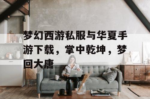 梦幻西游私服与华夏手游下载,掌中乾坤,梦回大唐 梦幻西游私服与华夏手游下载,掌中乾坤,梦回大唐