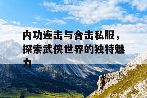 内功连击与合击私服,探索武侠世界的独特魅力 内功连击与合击私服,探索武侠世界的独特魅力
