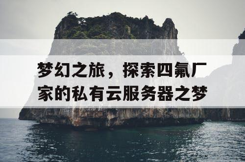 梦幻之旅,探索四氟厂家的私有云服务器之梦 梦幻之旅,探索四氟厂家的私有云服务器之梦