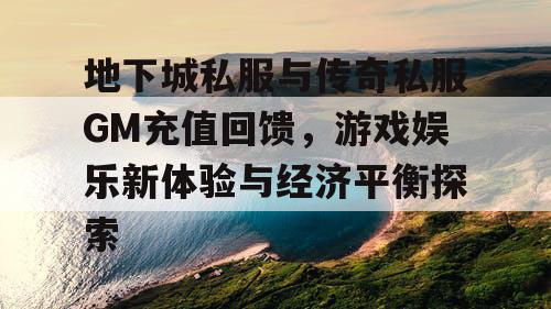 地下城私服与传奇私服GM充值回馈，游戏娱乐新体验与经济平衡探索