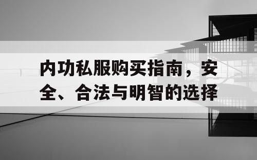内功私服购买指南,安全、合法与明智的选择 内功私服购买指南,安全、合法与明智的选择