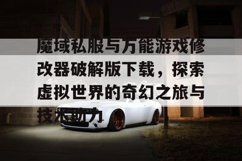 魔域私服与万能游戏修改器破解版下载，探索虚拟世界的奇幻之旅与技术助力