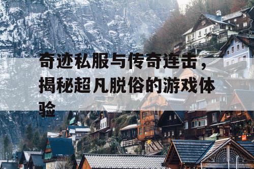 奇迹私服与传奇连击,揭秘超凡脱俗的游戏体验 奇迹私服与传奇连击,揭秘超凡脱俗的游戏体验