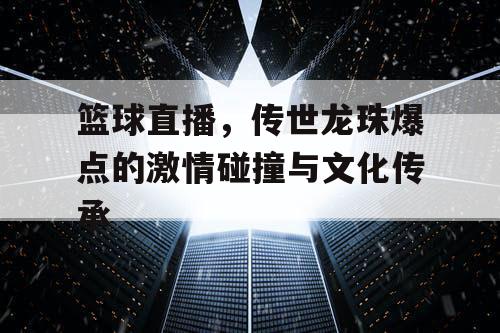 篮球直播，传世龙珠爆点的激情碰撞与文化传承