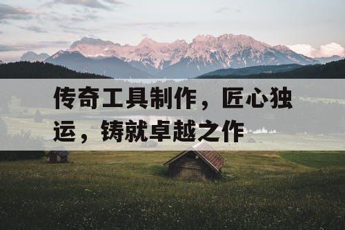 传奇工具制作，匠心独运，铸就卓越之作