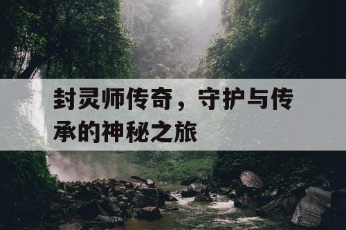 封灵师传奇，守护与传承的神秘之旅