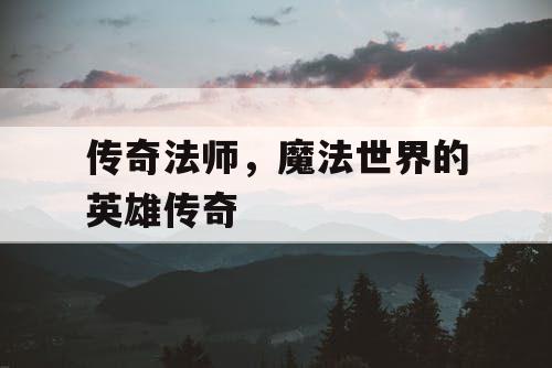 传奇法师,魔法世界的英雄传奇 传奇法师,魔法世界的英雄传奇