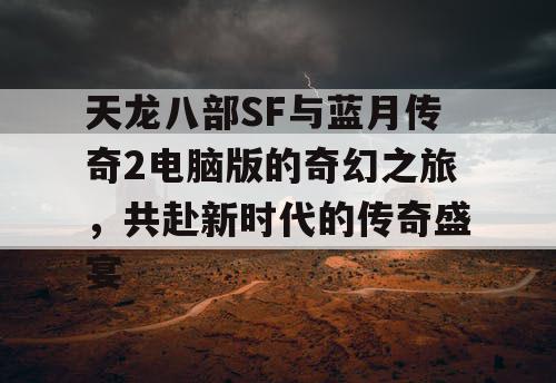 天龙八部SF与蓝月传奇2电脑版的奇幻之旅，共赴新时代的传奇盛宴