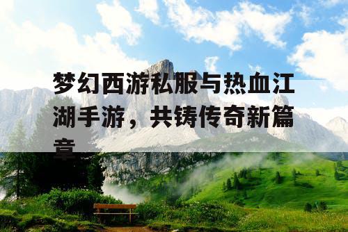 梦幻西游私服与热血江湖手游,共铸传奇新篇章 梦幻西游私服与热血江湖手游,共铸传奇新篇章