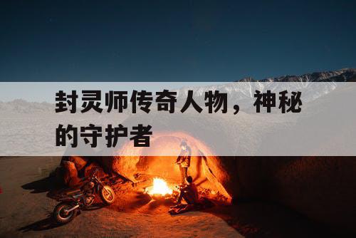 封灵师传奇人物,神秘的守护者 封灵师传奇人物,神秘的守护者