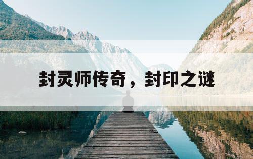 封灵师传奇,封印之谜 封灵师传奇,封印之谜