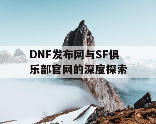 DNF发布网与SF俱乐部官网的深度探索 DNF发布网与SF俱乐部官网的深度探索