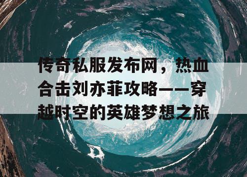传奇私服发布网,热血合击刘亦菲攻略——穿越时空的英雄梦想之旅 传奇私服发布网,热血合击刘亦菲攻略——穿越时空的英雄梦想之旅