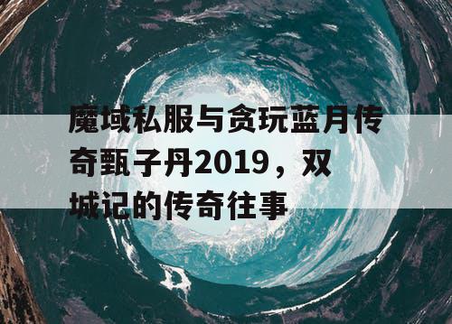 魔域私服与贪玩蓝月传奇甄子丹2019，双城记的传奇往事