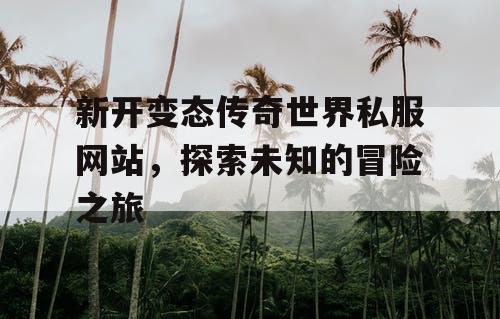 新开变态传奇世界私服网站，探索未知的冒险之旅