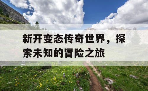 新开变态传奇世界，探索未知的冒险之旅