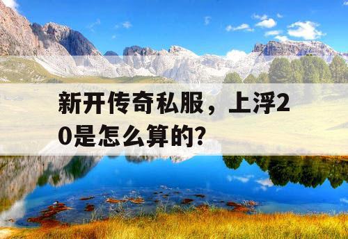 新开传奇私服,上浮20是怎么算的? 新开传奇私服,上浮20是怎么算的?
