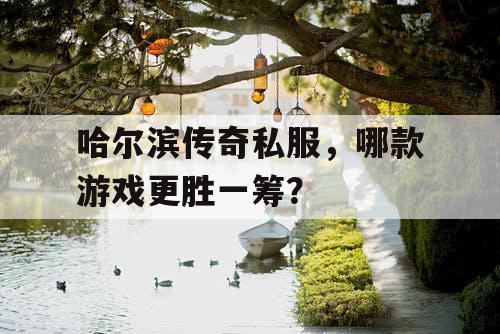 哈尔滨传奇私服,哪款游戏更胜一筹? 哈尔滨传奇私服,哪款游戏更胜一筹?