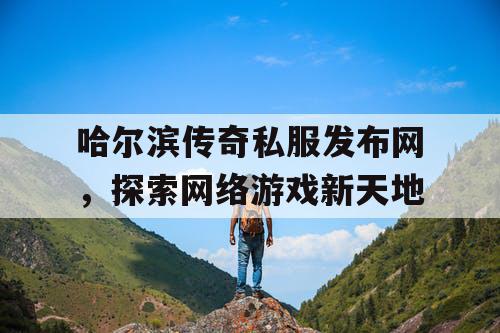 哈尔滨传奇私服发布网，探索网络游戏新天地