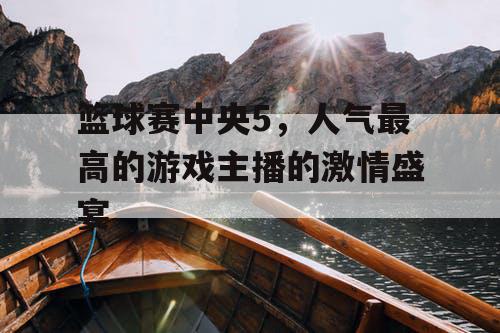 篮球赛中央5，人气最高的游戏主播的激情盛宴