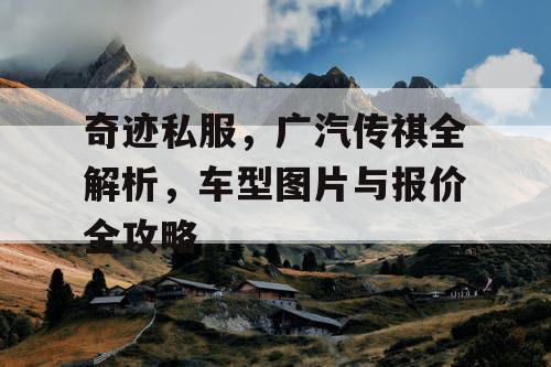 奇迹私服，广汽传祺全解析，车型图片与报价全攻略