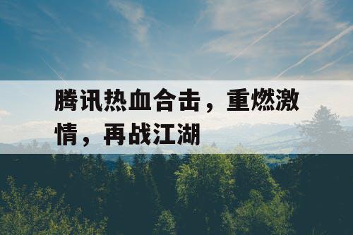 腾讯热血合击,重燃激情,再战江湖 腾讯热血合击,重燃激情,再战江湖