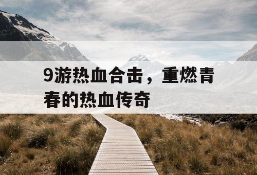 9游热血合击，重燃青春的热血传奇