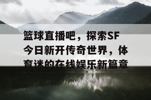 篮球直播吧,探索SF今日新开传奇世界,体育迷的在线娱乐新篇章 篮球直播吧,探索SF今日新开传奇世界,体育迷的在线娱乐新篇章