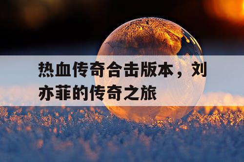 热血传奇合击版本,刘亦菲的传奇之旅 热血传奇合击版本,刘亦菲的传奇之旅