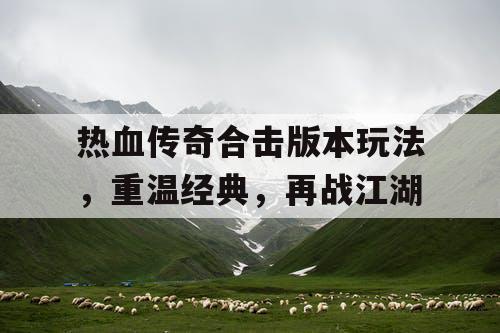 热血传奇合击版本玩法，重温经典，再战江湖