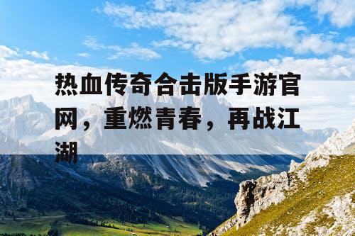 热血传奇合击版手游官网，重燃青春，再战江湖