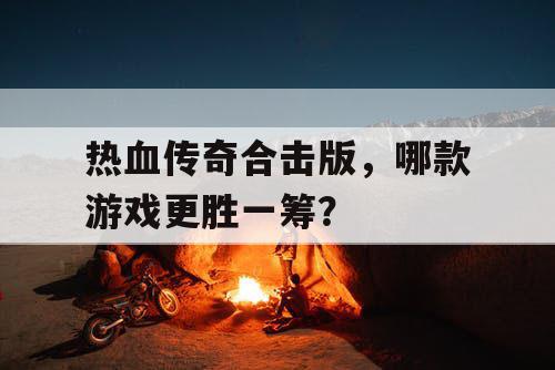 热血传奇合击版，哪款游戏更胜一筹？