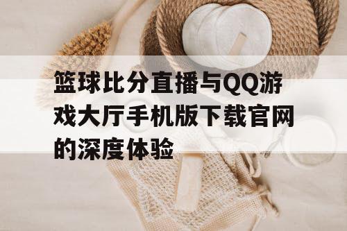 篮球比分直播与QQ游戏大厅手机版下载官网的深度体验