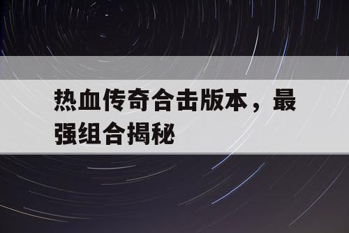 热血传奇合击版本,最强组合揭秘 热血传奇合击版本,最强组合揭秘