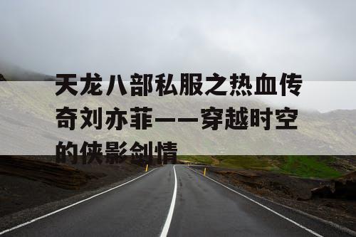 天龙八部私服之热血传奇刘亦菲——穿越时空的侠影剑情