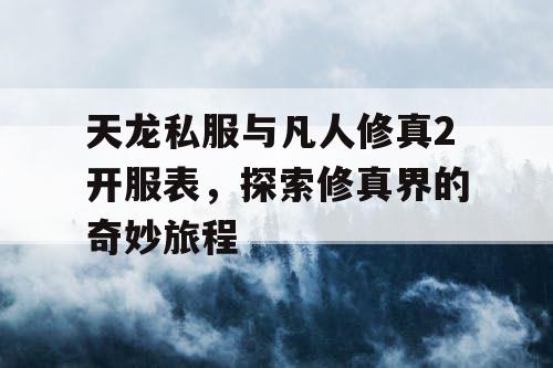 天龙私服与凡人修真2开服表，探索修真界的奇妙旅程