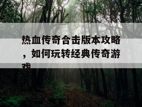 热血传奇合击版本攻略，如何玩转经典传奇游戏
