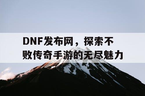 DNF发布网,探索不败传奇手游的无尽魅力 DNF发布网,探索不败传奇手游的无尽魅力