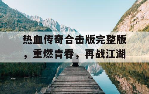 热血传奇合击版完整版，重燃青春，再战江湖