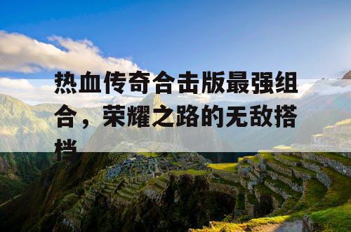 热血传奇合击版最强组合,荣耀之路的无敌搭档 热血传奇合击版最强组合,荣耀之路的无敌搭档
