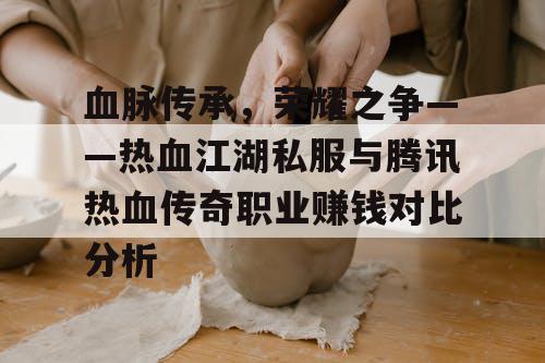 血脉传承，荣耀之争——热血江湖私服与腾讯热血传奇职业赚钱对比分析