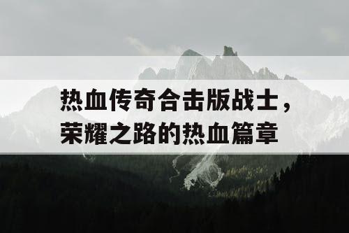 热血传奇合击版战士,荣耀之路的热血篇章 热血传奇合击版战士,荣耀之路的热血篇章