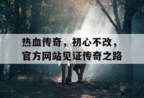 热血传奇,初心不改,官方网站见证传奇之路 热血传奇,初心不改,官方网站见证传奇之路