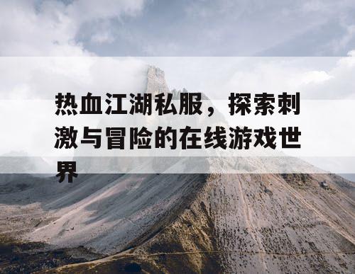 热血江湖私服，探索刺激与冒险的在线游戏世界
