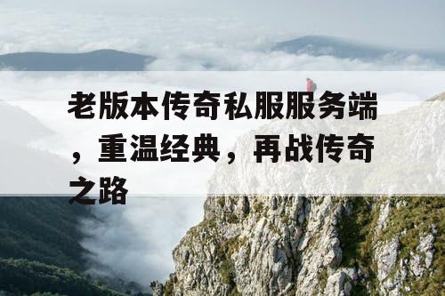 老版本传奇私服服务端,重温经典,再战传奇之路 老版本传奇私服服务端,重温经典,再战传奇之路