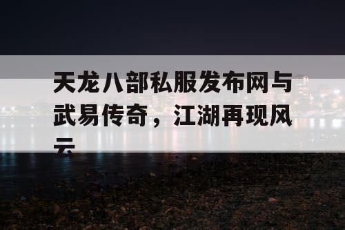 天龙八部私服发布网与武易传奇,江湖再现风云 天龙八部私服发布网与武易传奇,江湖再现风云