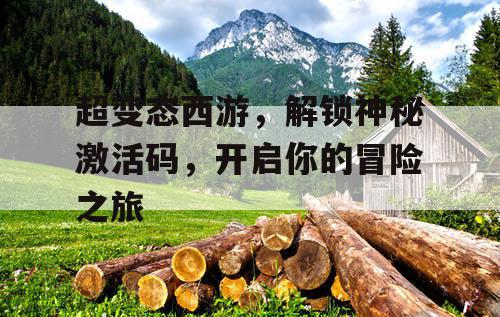 超变态西游,解锁神秘激活码,开启你的冒险之旅 超变态西游,解锁神秘激活码,开启你的冒险之旅