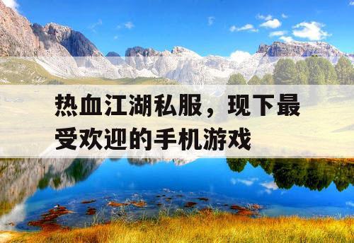 热血江湖私服,现下最受欢迎的手机游戏 热血江湖私服,现下最受欢迎的手机游戏
