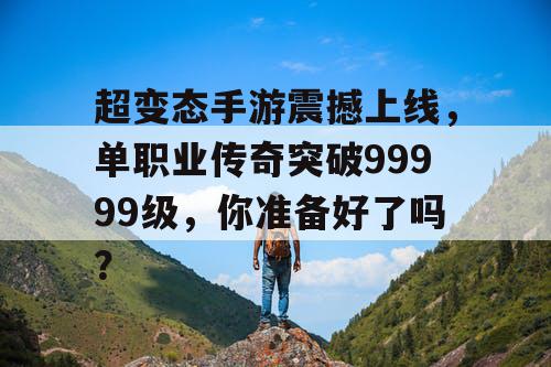 超变态手游震撼上线，单职业传奇突破99999级，你准备好了吗？