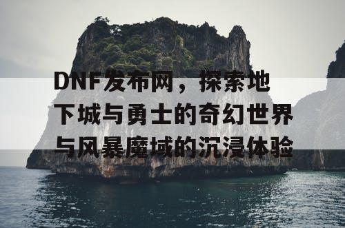 DNF发布网,探索地下城与勇士的奇幻世界与风暴魔域的沉浸体验 DNF发布网,探索地下城与勇士的奇幻世界与风暴魔域的沉浸体验